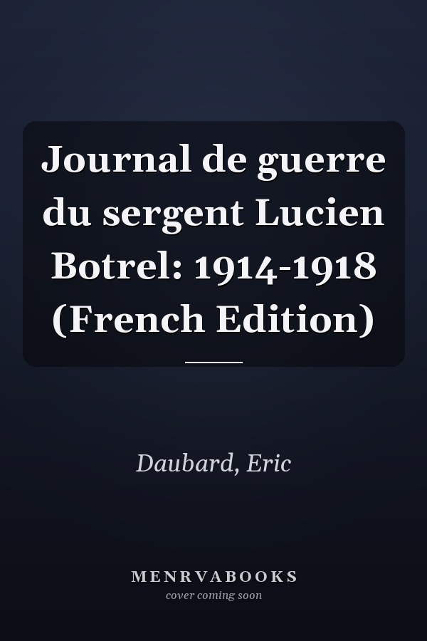 Journal de guerre du sergent Lucien Botrel: 1914-1918 (French Edition)