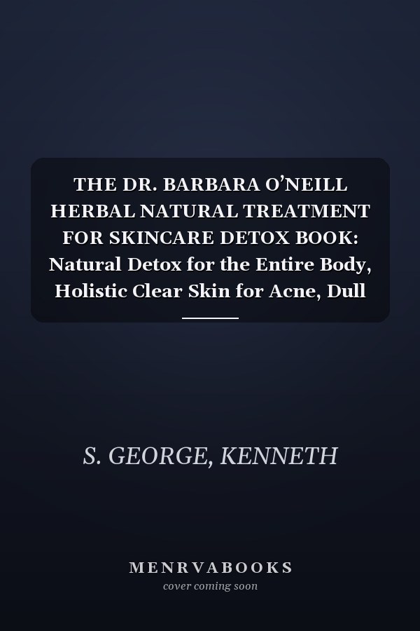 THE DR. BARBARA O’NEILL HERBAL NATURAL TREATMENT FOR SKINCARE DETOX BOOK: Natural Detox for the Entire Body, Holistic Clear Skin for Acne, Dull Skin, Puffiness, and Restoring the Body's Balance.
