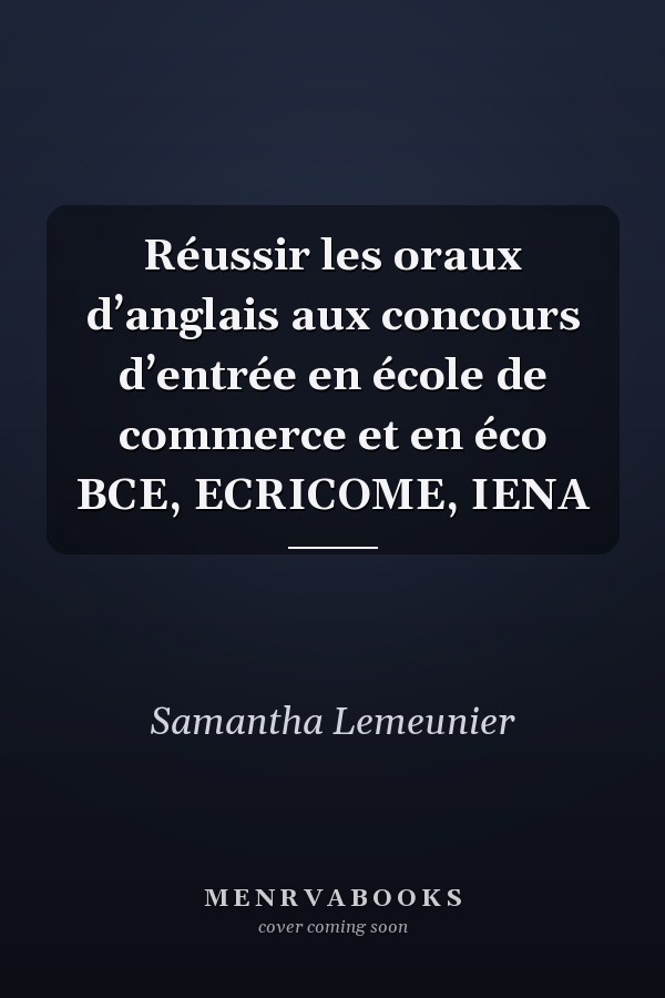 Réussir les oraux d’anglais aux concours d’entrée en école de commerce et en éco BCE, ECRICOME, IENA