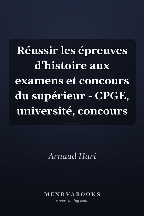 Réussir les épreuves d'histoire aux examens et concours du supérieur - CPGE, université, concours