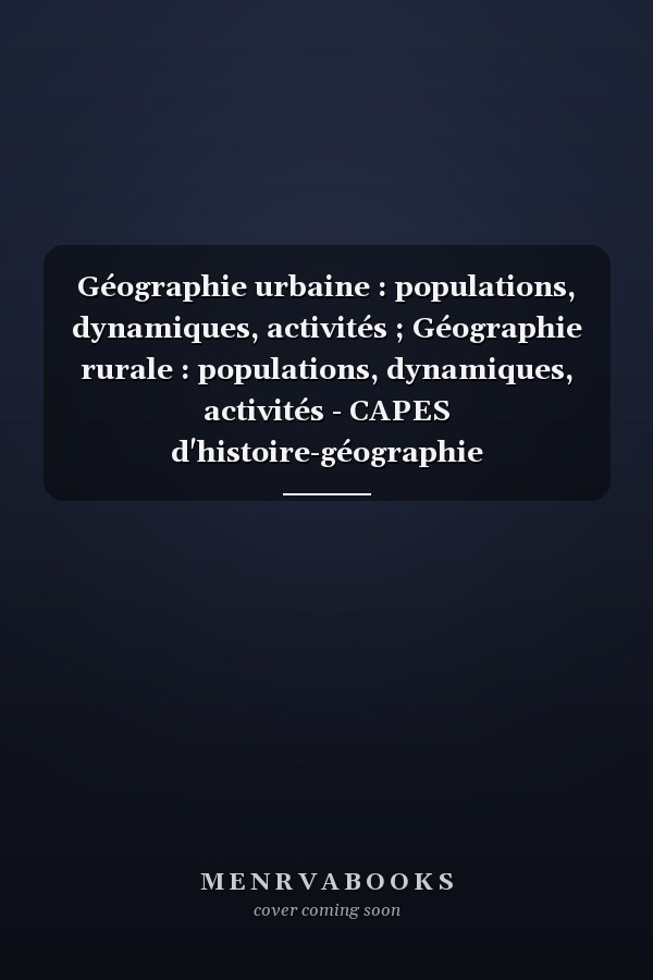 Géographie urbaine : populations, dynamiques, activités ; Géographie rurale : populations, dynamiques, activités - CAPES d'histoire-géographie