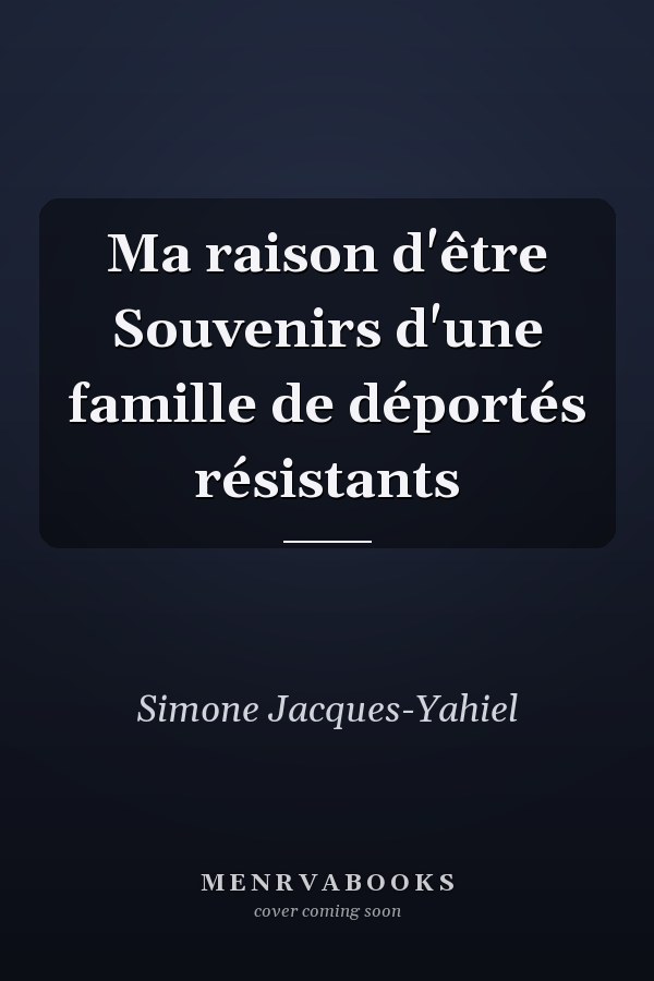 Ma raison d'être Souvenirs d'une famille de déportés résistants
