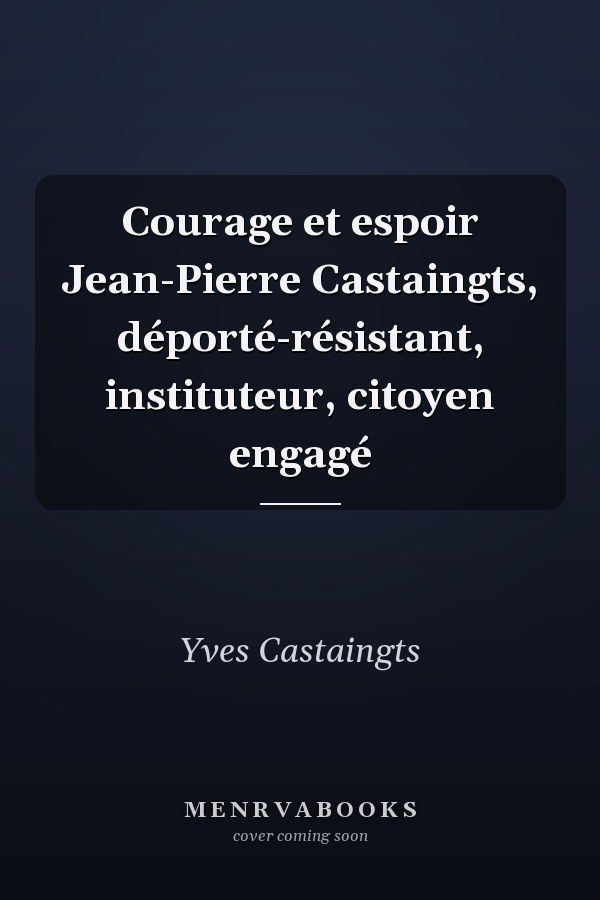 Courage et espoir Jean-Pierre Castaingts, déporté-résistant, instituteur, citoyen engagé