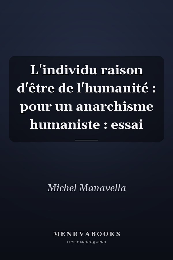 L'individu raison d'être de l'humanité : pour un anarchisme humaniste : essai