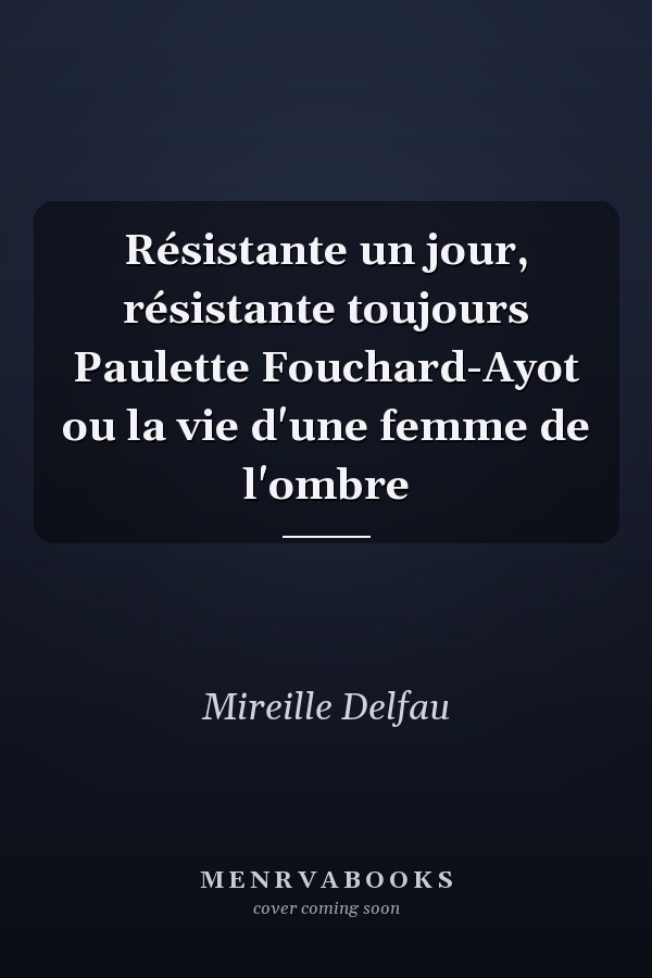 Résistante un jour, résistante toujours Paulette Fouchard-Ayot ou la vie d'une femme de l'ombre