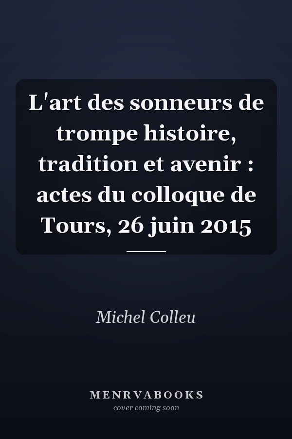 L'art des sonneurs de trompe histoire, tradition et avenir : actes du colloque de Tours, 26 juin 2015