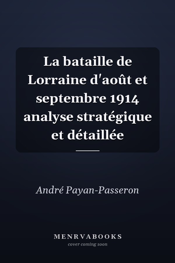 La bataille de Lorraine d'août et septembre 1914 analyse stratégique et détaillée