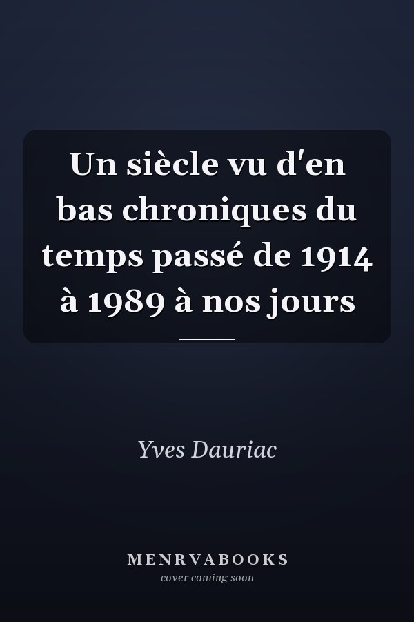 Un siècle vu d'en bas chroniques du temps passé de 1914 à 1989 à nos jours