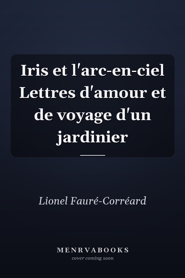 Iris et l'arc-en-ciel Lettres d'amour et de voyage d'un jardinier