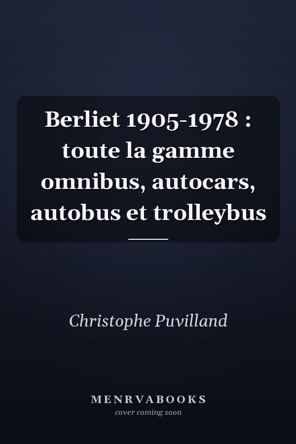 Berliet 1905-1978 : toute la gamme omnibus, autocars, autobus et trolleybus