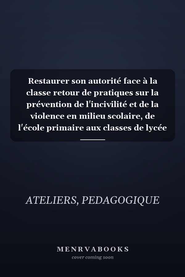 Restaurer son autorité face à la classe retour de pratiques sur la prévention de l'incivilité et de la violence en milieu scolaire, de l'école primaire aux classes de lycée