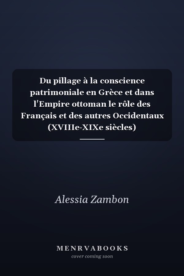 Du pillage à la conscience patrimoniale en Grèce et dans l'Empire ottoman le rôle des Français et des autres Occidentaux (XVIIIe-XIXe siècles)