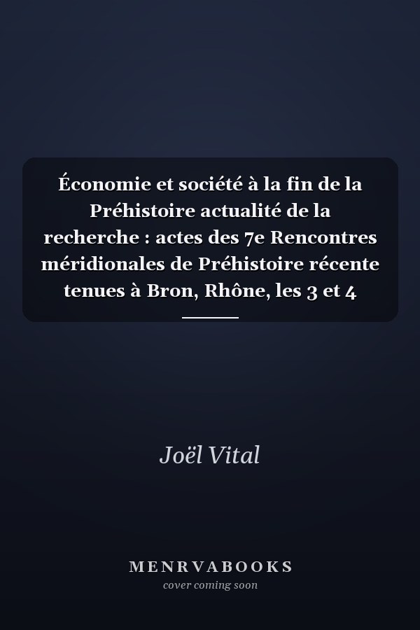 Économie et société à la fin de la Préhistoire actualité de la recherche : actes des 7e Rencontres méridionales de Préhistoire récente tenues à Bron, Rhône, les 3 et 4 novembre 2006