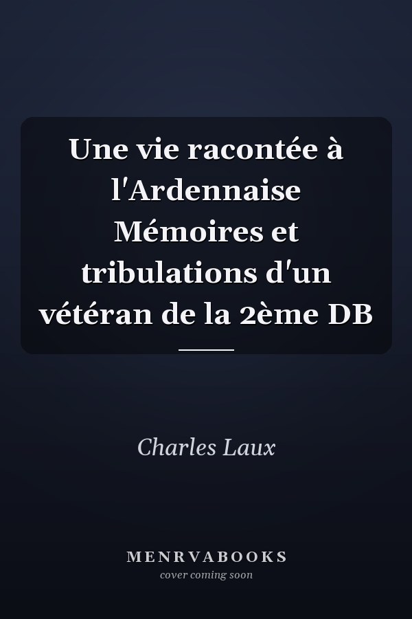 Une vie racontée à l'Ardennaise Mémoires et tribulations d'un vétéran de la 2ème DB