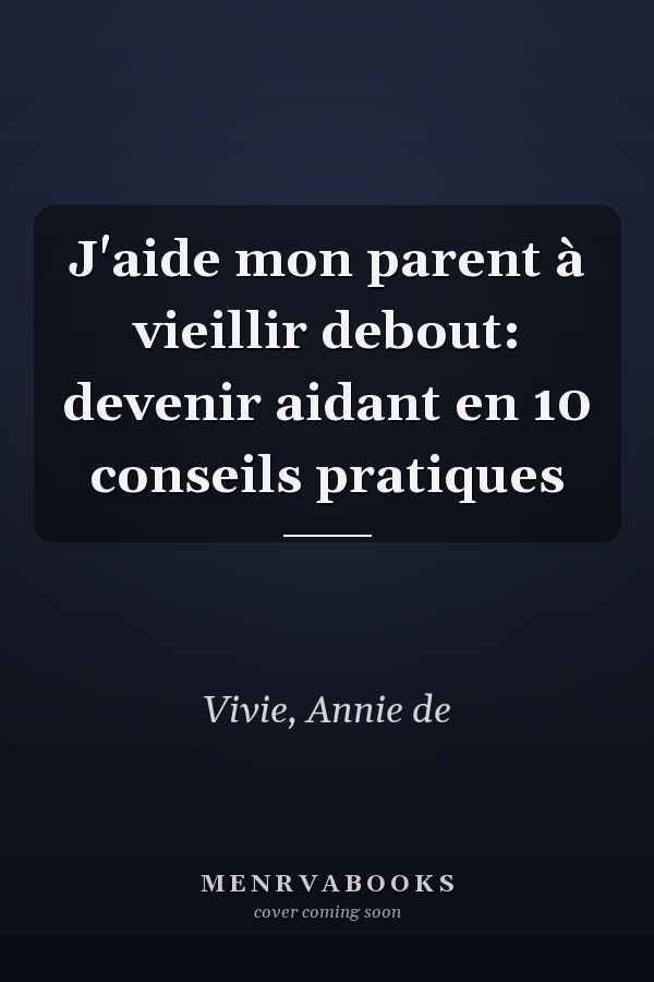 J'aide mon parent à vieillir debout: devenir aidant en 10 conseils pratiques