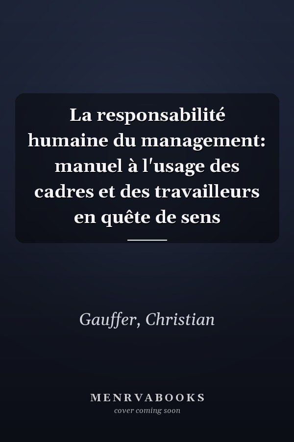 La responsabilité humaine du management: manuel à l'usage des cadres et des travailleurs en quête de sens