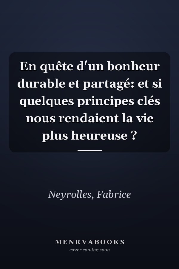 En quête d'un bonheur durable et partagé: et si quelques principes clés nous rendaient la vie plus heureuse ?