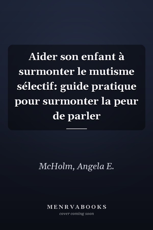 Aider son enfant à surmonter le mutisme sélectif: guide pratique pour surmonter la peur de parler