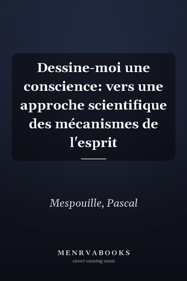 Dessine-moi une conscience: vers une approche scientifique des mécanismes de l'esprit