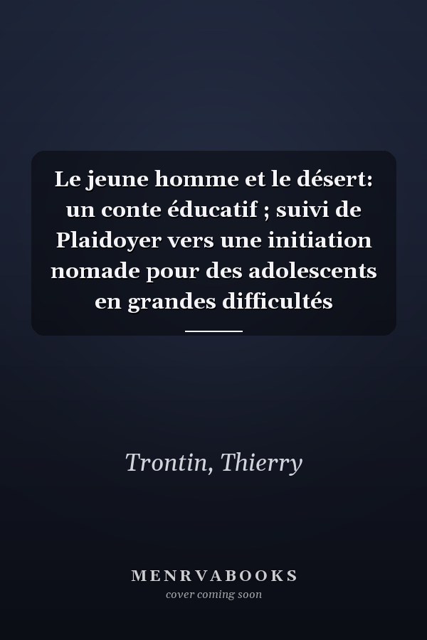 Le jeune homme et le désert: un conte éducatif ; suivi de Plaidoyer vers une initiation nomade pour des adolescents en grandes difficultés