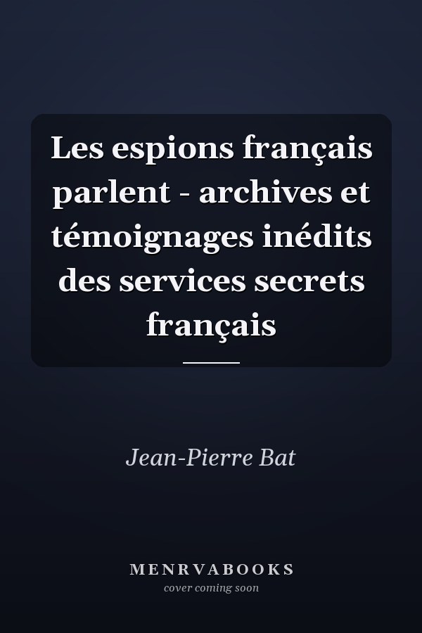 Les espions français parlent - archives et témoignages inédits des services secrets français