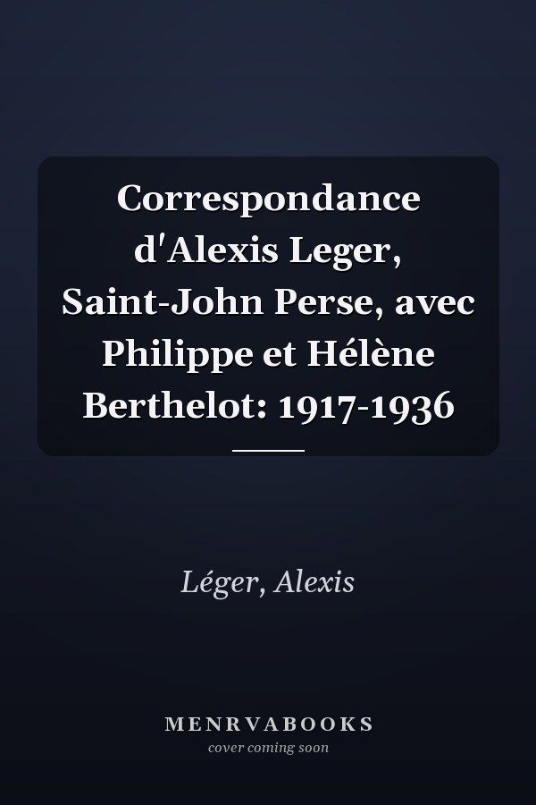 Correspondance d'Alexis Leger, Saint-John Perse, avec Philippe et Hélène Berthelot: 1917-1936