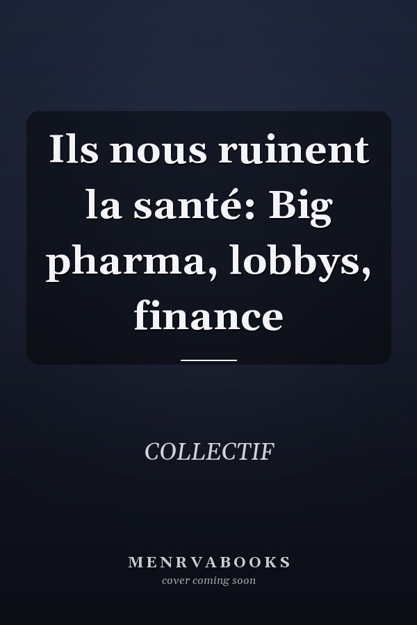 Ils nous ruinent la santé: Big pharma, lobbys, finance