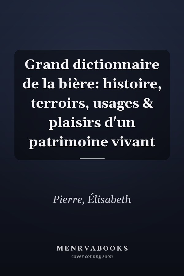 Grand dictionnaire de la bière: histoire, terroirs, usages & plaisirs d'un patrimoine vivant