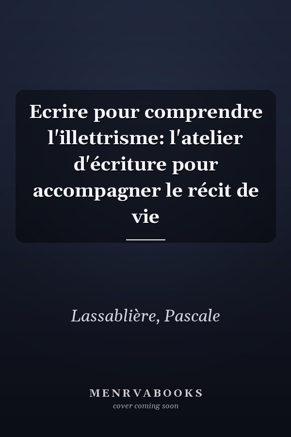 Ecrire pour comprendre l'illettrisme: l'atelier d'écriture pour accompagner le récit de vie