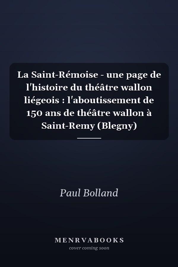 La Saint-Rémoise - une page de l'histoire du théâtre wallon liégeois : l'aboutissement de 150 ans de théâtre wallon à Saint-Remy (Blegny)