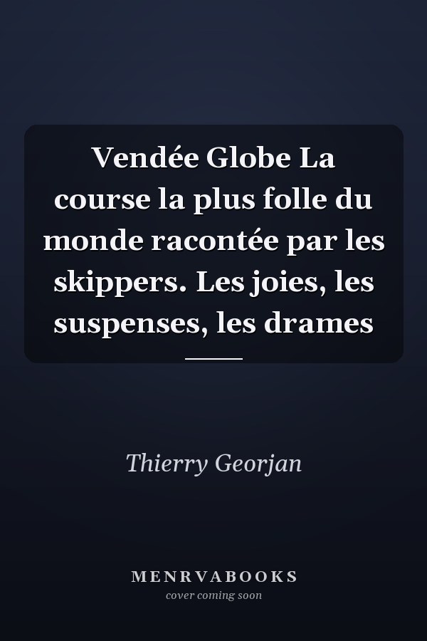 Vendée Globe La course la plus folle du monde racontée par les skippers. Les joies, les suspenses, les drames