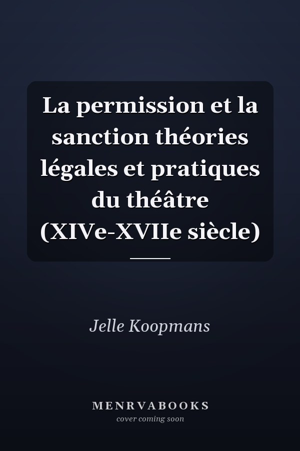 La permission et la sanction théories légales et pratiques du théâtre (XIVe-XVIIe siècle)