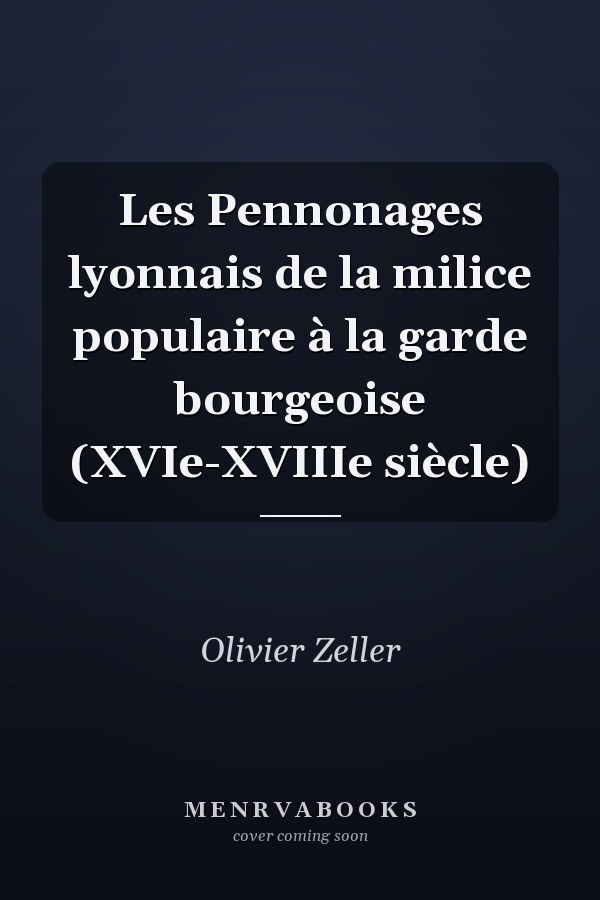Les Pennonages lyonnais de la milice populaire à la garde bourgeoise (XVIe-XVIIIe siècle)