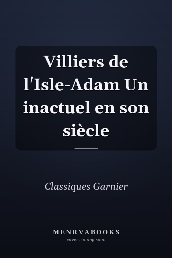 Villiers de l'Isle-Adam Un inactuel en son siècle