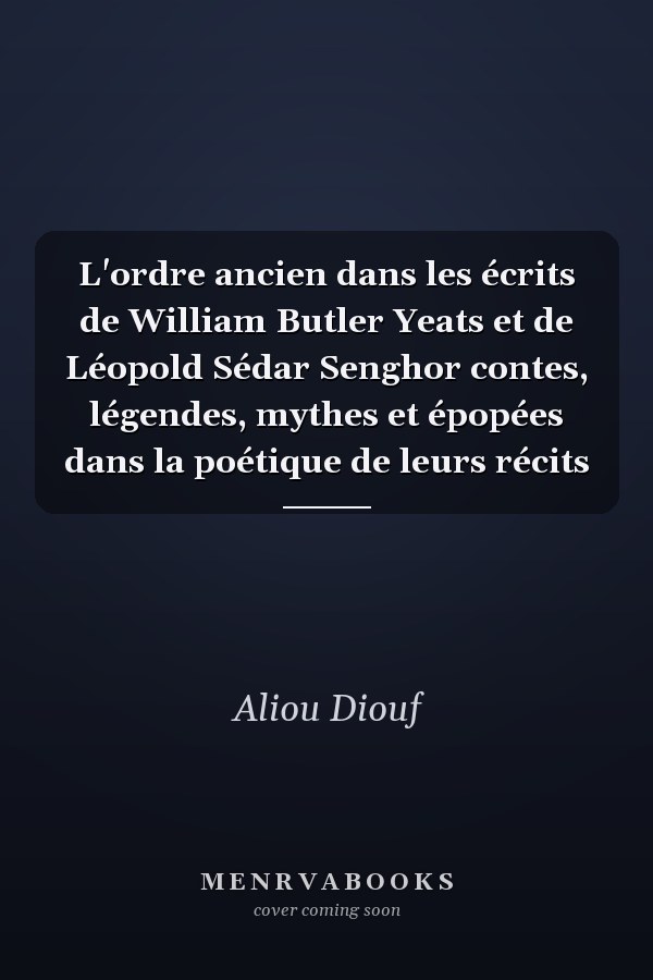 L'ordre ancien dans les écrits de William Butler Yeats et de Léopold Sédar Senghor contes, légendes, mythes et épopées dans la poétique de leurs récits