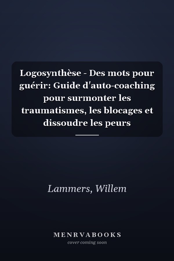 Logosynthèse - Des mots pour guérir: Guide d'auto-coaching pour surmonter les traumatismes, les blocages et dissoudre les peurs
