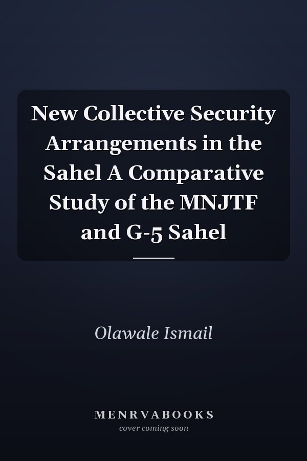 New Collective Security Arrangements in the Sahel A Comparative Study of the MNJTF and G-5 Sahel
