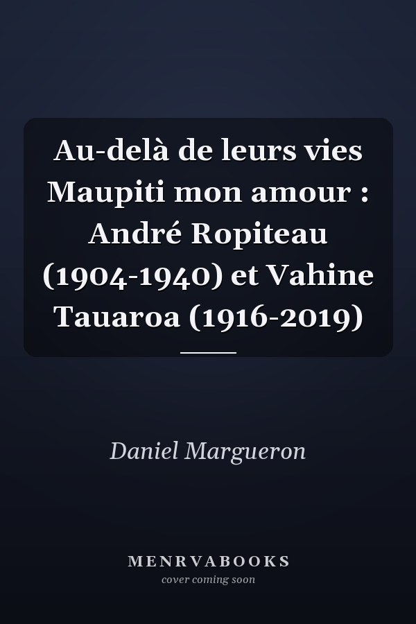 Au-delà de leurs vies Maupiti mon amour : André Ropiteau (1904-1940) et Vahine Tauaroa (1916-2019)