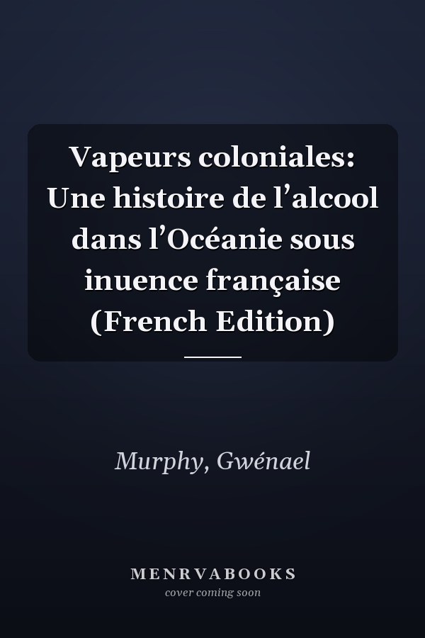 Vapeurs coloniales: Une histoire de l’alcool dans l’Océanie sous inuence française (French Edition)
