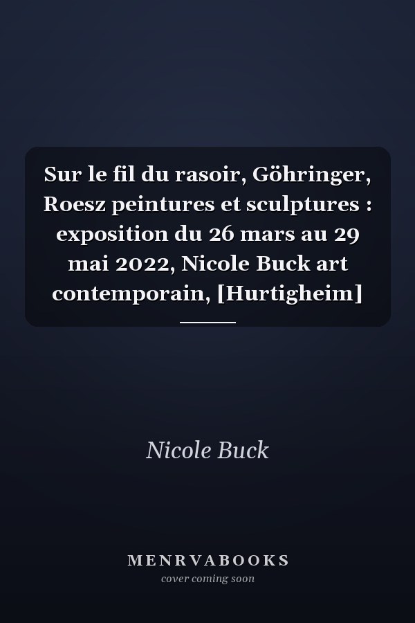 Sur le fil du rasoir, Göhringer, Roesz peintures et sculptures : exposition du 26 mars au 29 mai 2022, Nicole Buck art contemporain, [Hurtigheim]
