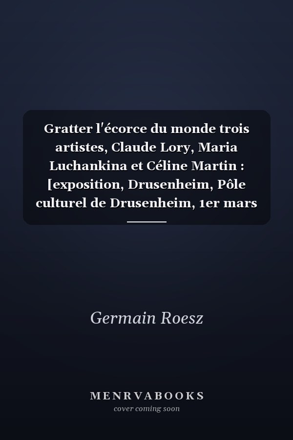 Gratter l'écorce du monde trois artistes, Claude Lory, Maria Luchankina et Céline Martin : [exposition, Drusenheim, Pôle culturel de Drusenheim, 1er mars 2022-6 avril 2023]
