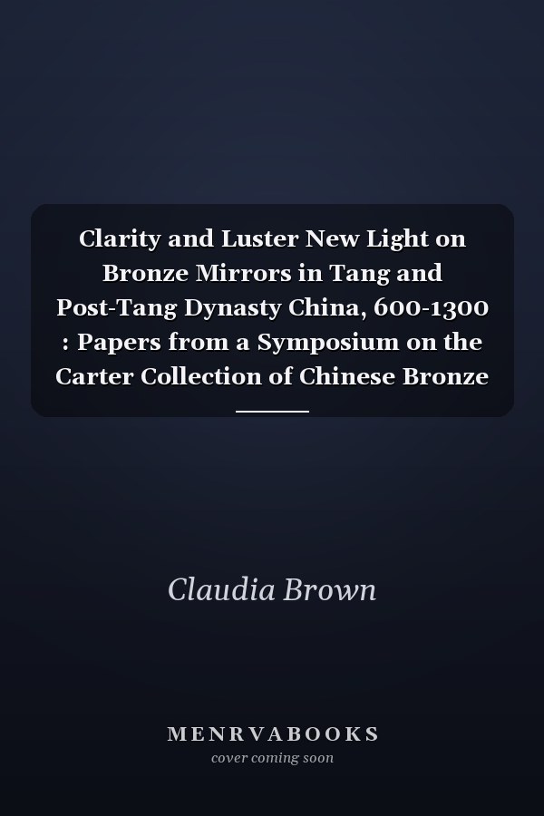 Clarity and Luster New Light on Bronze Mirrors in Tang and Post-Tang Dynasty China, 600-1300 : Papers from a Symposium on the Carter Collection of Chinese Bronze Mirrors at the Cleveland Museum of Art