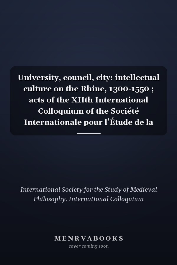 University, council, city: intellectual culture on the Rhine, 1300-1550 ; acts of the XIIth International Colloquium of the Société Internationale pour l'Étude de la Philosophie Médiévale, Freiburg im Breisgau, 27-29 October 2004