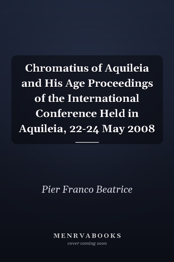 Chromatius of Aquileia and His Age Proceedings of the International Conference Held in Aquileia, 22-24 May 2008