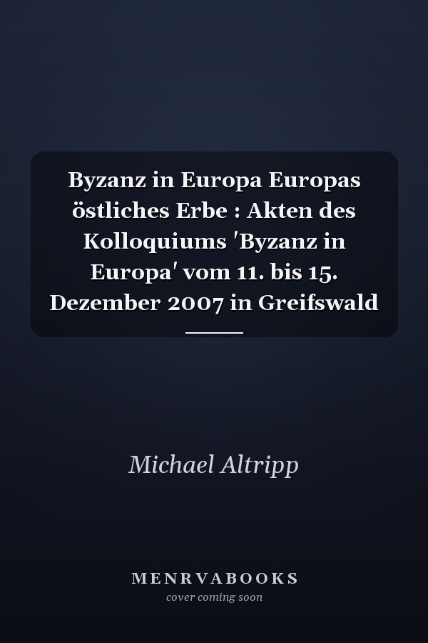 Byzanz in Europa Europas östliches Erbe : Akten des Kolloquiums 'Byzanz in Europa' vom 11. bis 15. Dezember 2007 in Greifswald