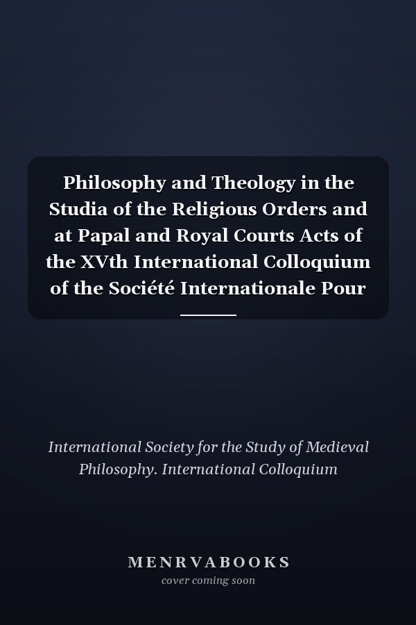Philosophy and Theology in the Studia of the Religious Orders and at Papal and Royal Courts Acts of the XVth International Colloquium of the Société Internationale Pour L'étude de la Philosophie Mediévale, University of Notre Dame, 8-10 October 2008