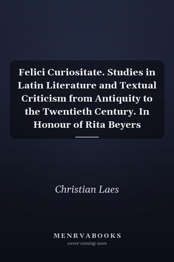 Felici Curiositate. Studies in Latin Literature and Textual Criticism from Antiquity to the Twentieth Century. In Honour of Rita Beyers