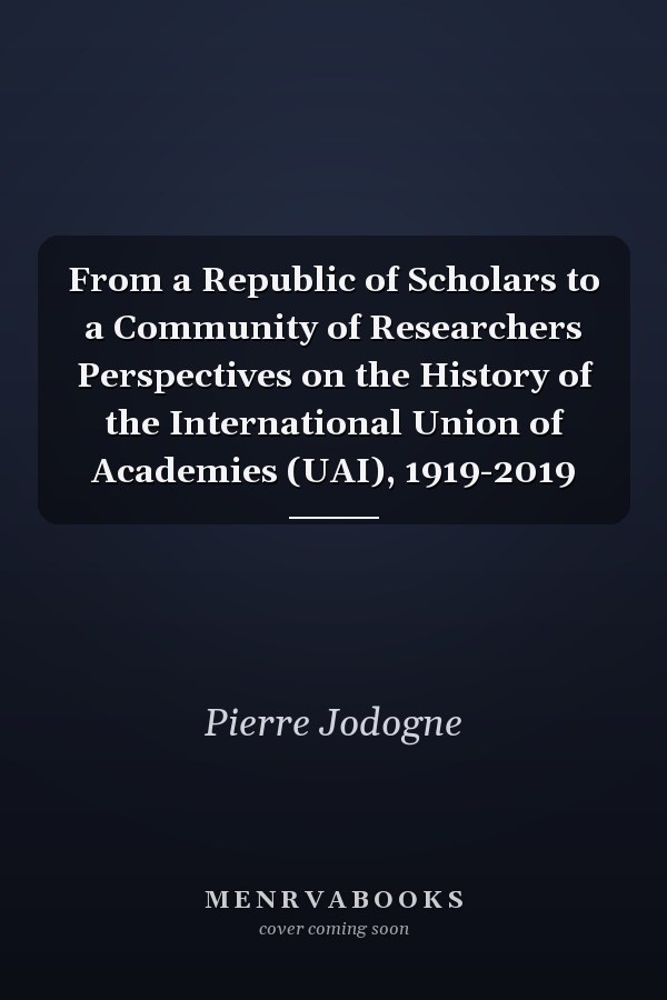 From a Republic of Scholars to a Community of Researchers Perspectives on the History of the International Union of Academies (UAI), 1919-2019