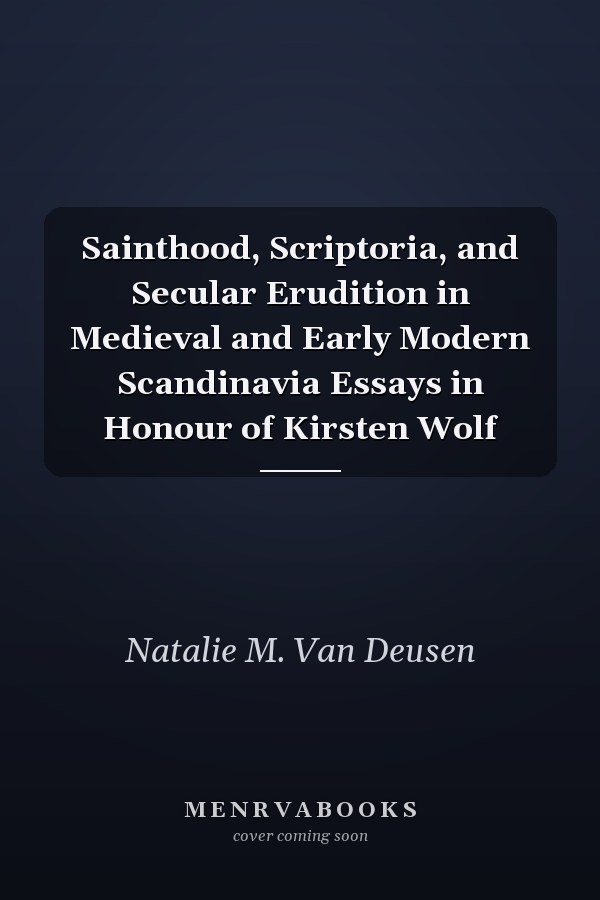 Sainthood, Scriptoria, and Secular Erudition in Medieval and Early Modern Scandinavia Essays in Honour of Kirsten Wolf