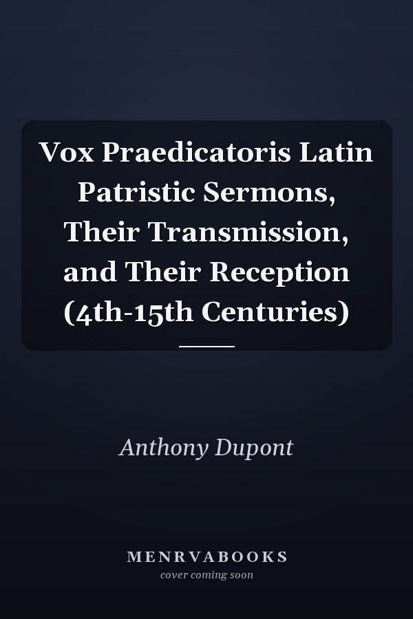 Vox Praedicatoris Latin Patristic Sermons, Their Transmission, and Their Reception (4th-15th Centuries)